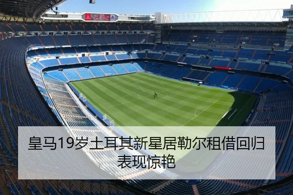 皇马19岁土耳其新星居勒尔租借回归表现惊艳
